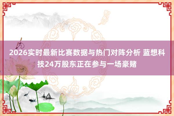 2026实时最新比赛数据与热门对阵分析 蓝想科技24万股东正在参与一场豪赌
