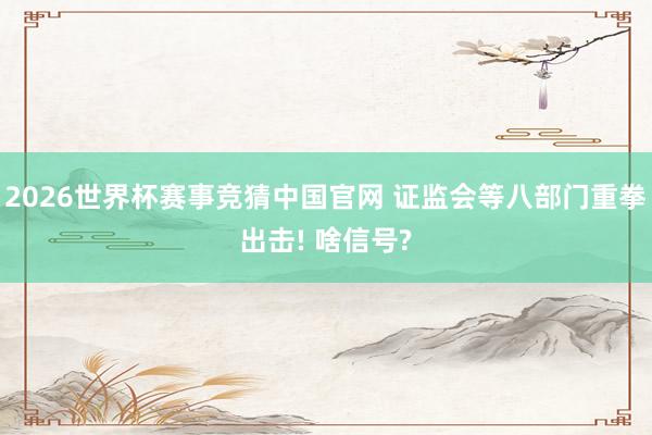 2026世界杯赛事竞猜中国官网 证监会等八部门重拳出击! 啥信号?