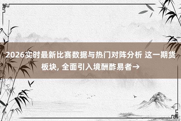 2026实时最新比赛数据与热门对阵分析 这一期货板块， 全面引入境酬酢易者→