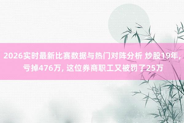 2026实时最新比赛数据与热门对阵分析 炒股19年， 亏掉476万， 这位券商职工又被罚了25万
