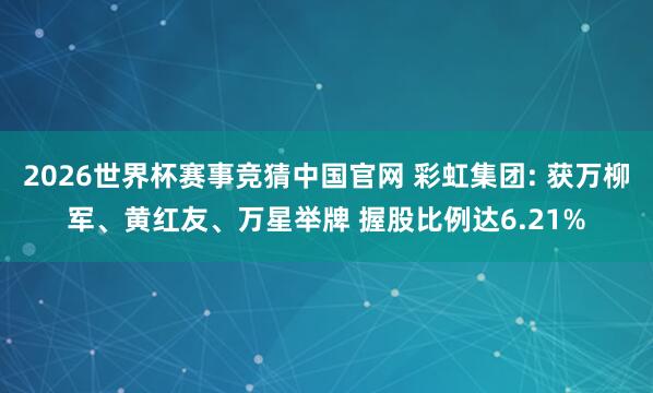 2026世界杯赛事竞猜中国官网 彩虹集团: 获万柳军、黄红友、万星举牌 握股比例达6.21%