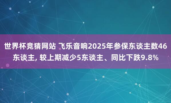 世界杯竞猜网站 飞乐音响2025年参保东谈主数46东谈主， 较上期减少5东谈主、同比下跌9.8%