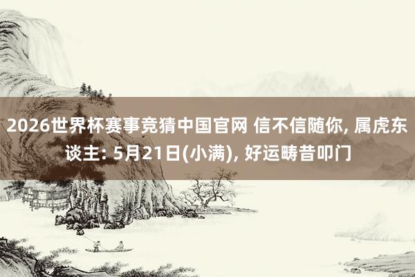 2026世界杯赛事竞猜中国官网 信不信随你， 属虎东谈主: 5月21日(小满)， 好运畴昔叩门