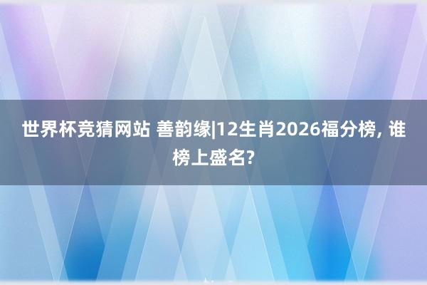世界杯竞猜网站 善韵缘|12生肖2026福分榜， 谁榜上盛名?