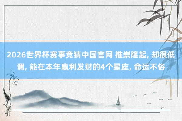 2026世界杯赛事竞猜中国官网 推崇隆起， 却很低调， 能在本年赢利发财的4个星座， 命运不俗