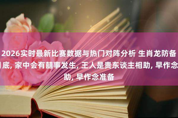2026实时最新比赛数据与热门对阵分析 生肖龙防备: 6月底， 家中会有囍事发生， 王人是贵东谈主相助， 早作念准备