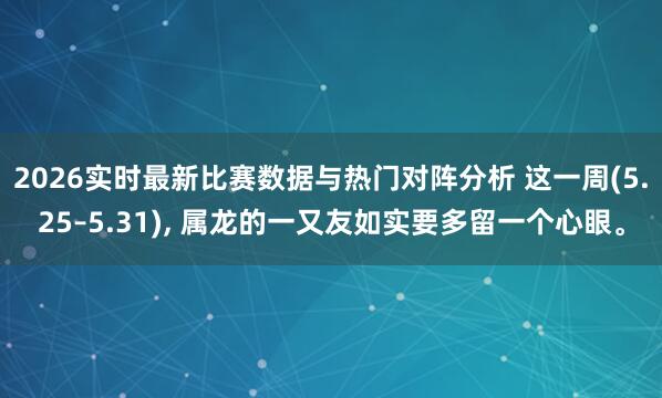 2026实时最新比赛数据与热门对阵分析 这一周(5.25–5.31)， 属龙的一又友如实要多留一个心眼。
