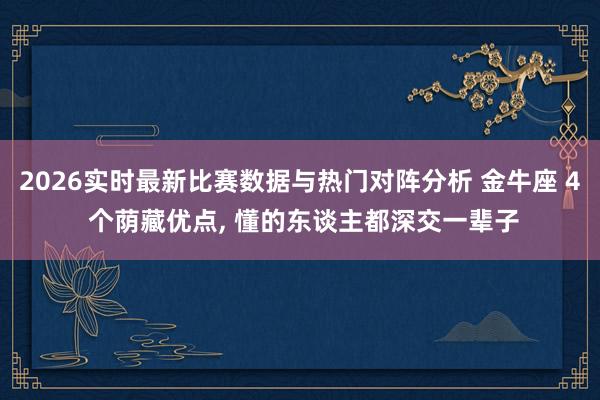 2026实时最新比赛数据与热门对阵分析 金牛座 4 个荫藏优点， 懂的东谈主都深交一辈子
