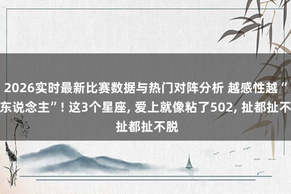 2026实时最新比赛数据与热门对阵分析 越感性越“吓东说念主”! 这3个星座， 爱上就像粘了502， 扯都扯不脱