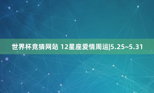 世界杯竞猜网站 12星座爱情周运|5.25~5.31