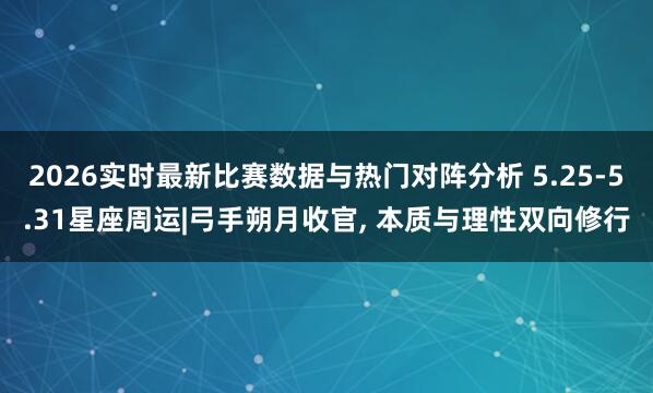 2026实时最新比赛数据与热门对阵分析 5.25-5.31星座周运|弓手朔月收官， 本质与理性双向修行