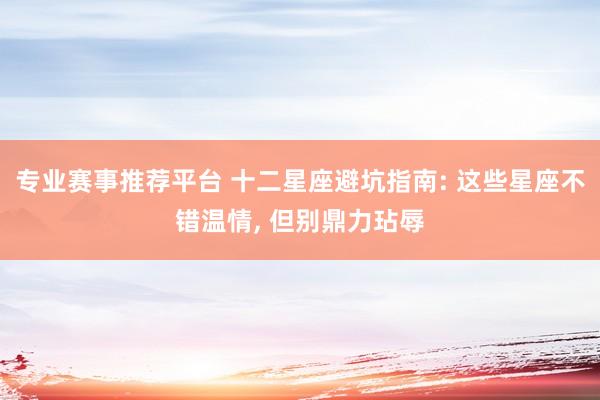 专业赛事推荐平台 十二星座避坑指南: 这些星座不错温情， 但别鼎力玷辱