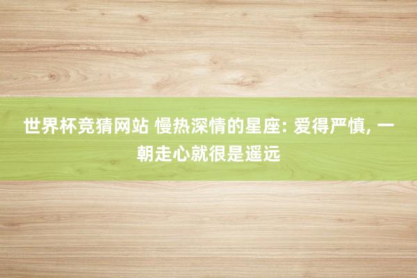 世界杯竞猜网站 慢热深情的星座: 爱得严慎， 一朝走心就很是遥远