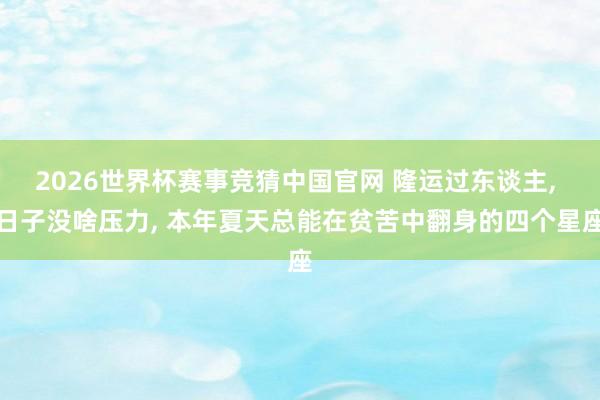 2026世界杯赛事竞猜中国官网 隆运过东谈主， 日子没啥压力， 本年夏天总能在贫苦中翻身的四个星座