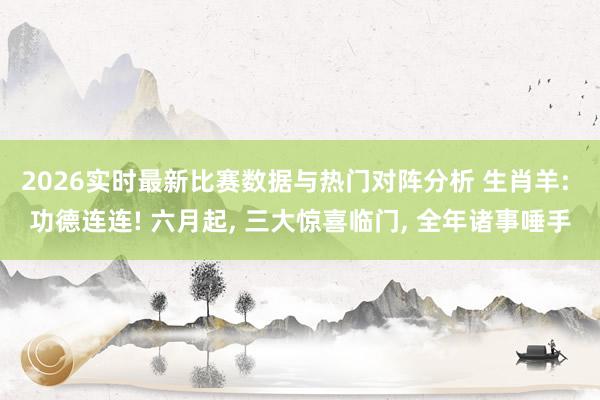 2026实时最新比赛数据与热门对阵分析 生肖羊: 功德连连! 六月起， 三大惊喜临门， 全年诸事唾手