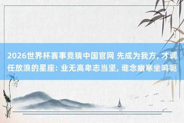 2026世界杯赛事竞猜中国官网 先成为我方， 才调任放浪的星座: 业无高卑志当坚， 谁念幽寒坐呜呃