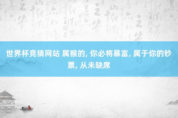 世界杯竞猜网站 属猴的， 你必将暴富， 属于你的钞票， 从未缺席