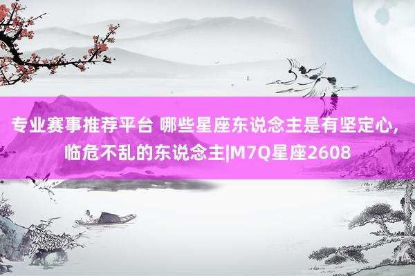 专业赛事推荐平台 哪些星座东说念主是有坚定心， 临危不乱的东说念主|M7Q星座2608