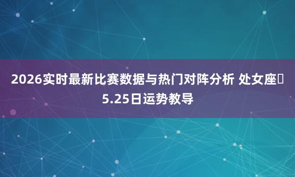 2026实时最新比赛数据与热门对阵分析 处女座♍5.25日运势教导