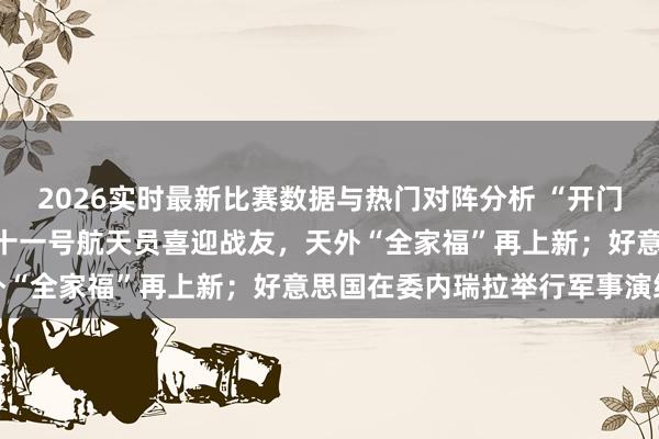 2026实时最新比赛数据与热门对阵分析 “开门，接待来玉阙！”神舟二十一号航天员喜迎战友，天外“全家福”再上新；好意思国在委内瑞拉举行军事演练