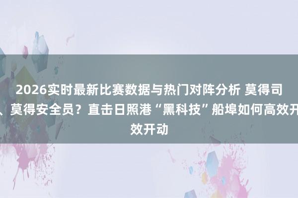 2026实时最新比赛数据与热门对阵分析 莫得司机、莫得安全员？直击日照港“黑科技”船埠如何高效开动