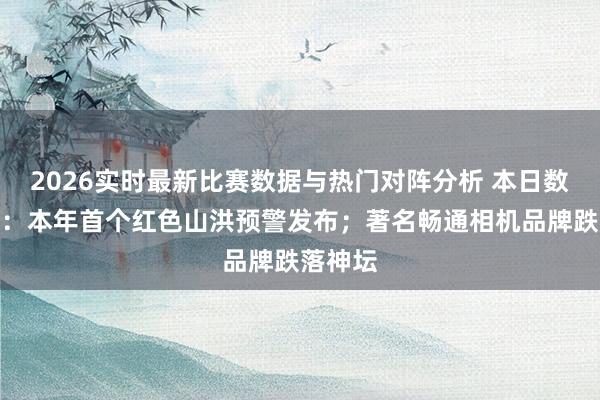 2026实时最新比赛数据与热门对阵分析 本日数据精选：本年首个红色山洪预警发布；著名畅通相机品牌跌落神坛