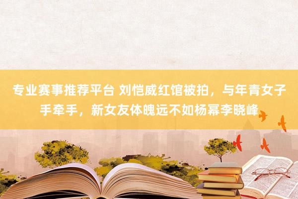 专业赛事推荐平台 刘恺威红馆被拍，与年青女子手牵手，新女友体魄远不如杨幂李晓峰