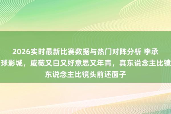 2026实时最新比赛数据与热门对阵分析 李承铉一家逛环球影城，戚薇又白又好意思又年青，真东说念主比镜头前还面子