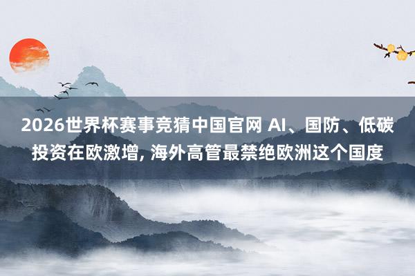 2026世界杯赛事竞猜中国官网 AI、国防、低碳投资在欧激增， 海外高管最禁绝欧洲这个国度