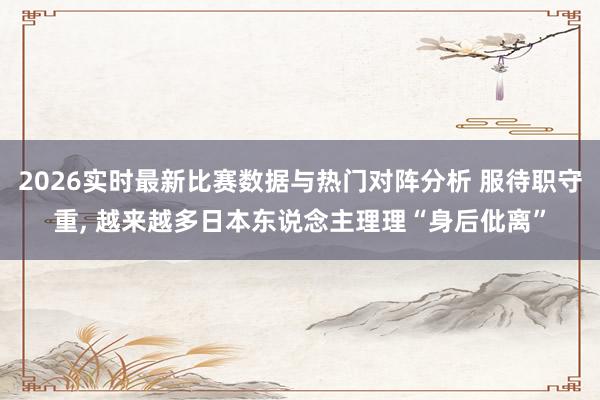 2026实时最新比赛数据与热门对阵分析 服待职守重， 越来越多日本东说念主理理“身后仳离”