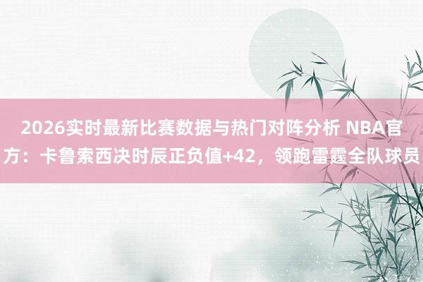 2026实时最新比赛数据与热门对阵分析 NBA官方：卡鲁索西决时辰正负值+42，领跑雷霆全队球员