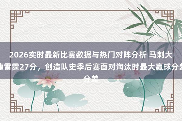 2026实时最新比赛数据与热门对阵分析 马刺大捷雷霆27分，创造队史季后赛面对淘汰时最大赢球分差
