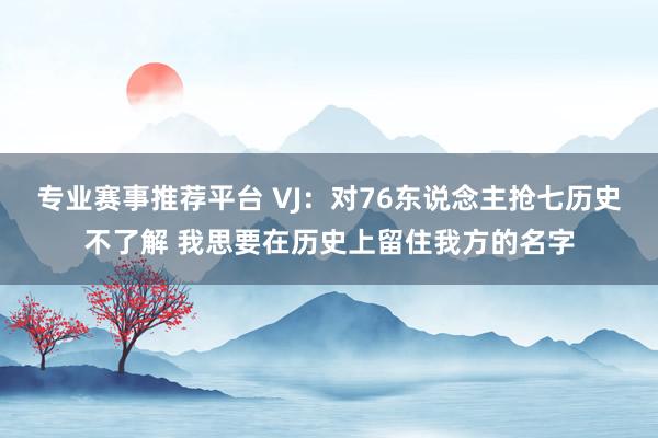 专业赛事推荐平台 VJ：对76东说念主抢七历史不了解 我思要在历史上留住我方的名字