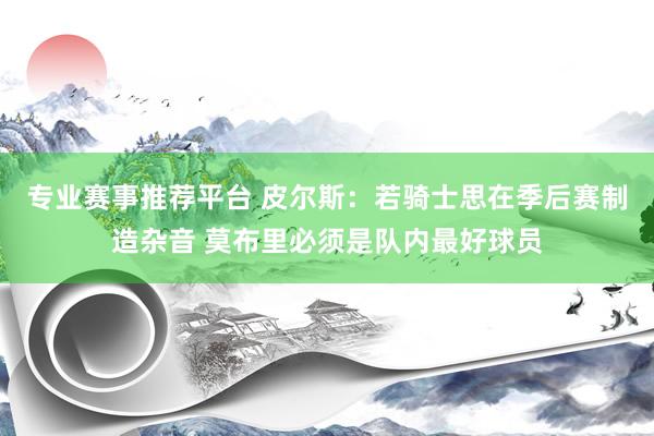 专业赛事推荐平台 皮尔斯：若骑士思在季后赛制造杂音 莫布里必须是队内最好球员