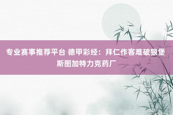 专业赛事推荐平台 德甲彩经：拜仁作客难破狼堡 斯图加特力克药厂