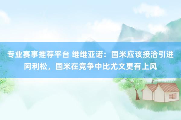 专业赛事推荐平台 维维亚诺：国米应该接洽引进阿利松，国米在竞争中比尤文更有上风