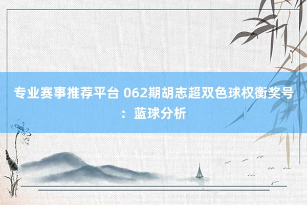 专业赛事推荐平台 062期胡志超双色球权衡奖号：蓝球分析
