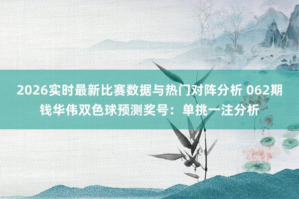 2026实时最新比赛数据与热门对阵分析 062期钱华伟双色球预测奖号：单挑一注分析