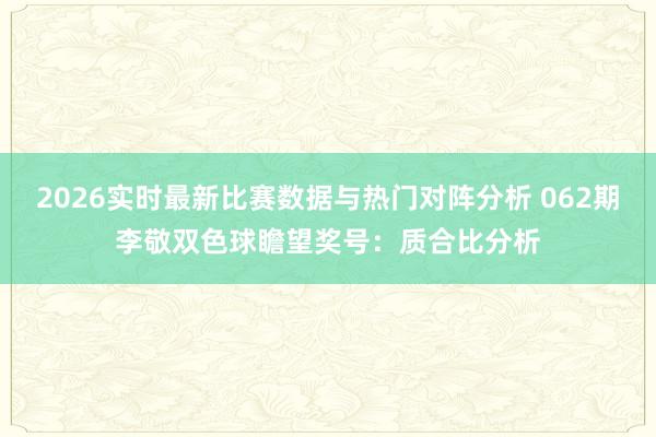 2026实时最新比赛数据与热门对阵分析 062期李敬双色球瞻望奖号：质合比分析
