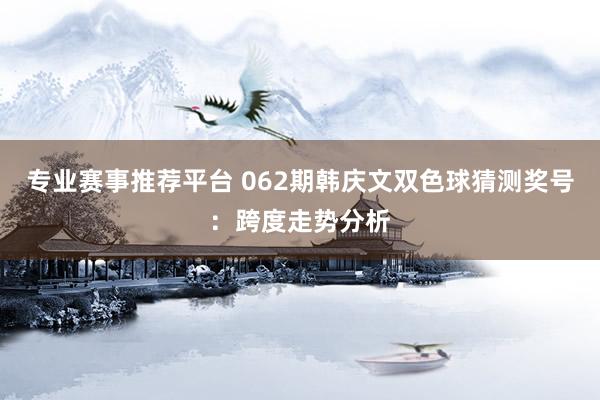 专业赛事推荐平台 062期韩庆文双色球猜测奖号：跨度走势分析