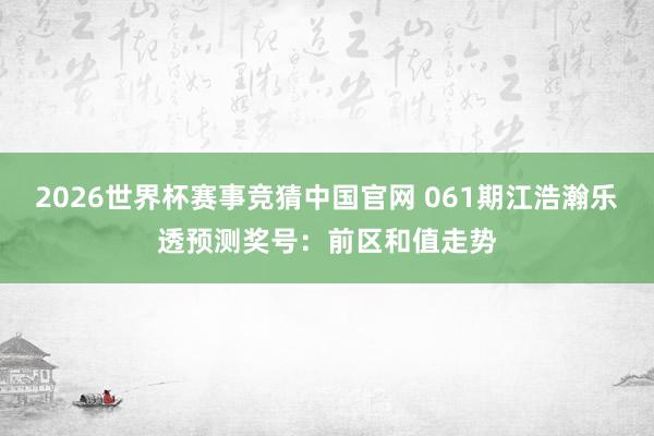 2026世界杯赛事竞猜中国官网 061期江浩瀚乐透预测奖号：前区和值走势