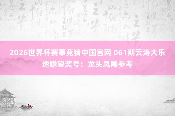2026世界杯赛事竞猜中国官网 061期云涛大乐透瞻望奖号：龙头凤尾参考