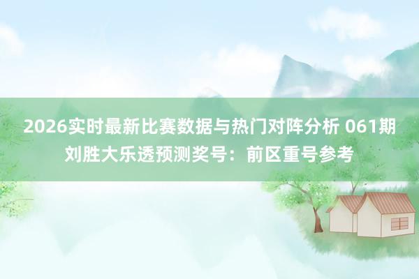 2026实时最新比赛数据与热门对阵分析 061期刘胜大乐透预测奖号：前区重号参考