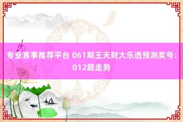 专业赛事推荐平台 061期王天财大乐透预测奖号：012路走势