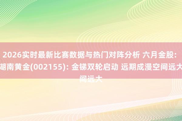 2026实时最新比赛数据与热门对阵分析 六月金股: 湖南黄金(002155): 金锑双轮启动 远期成漫空间远大