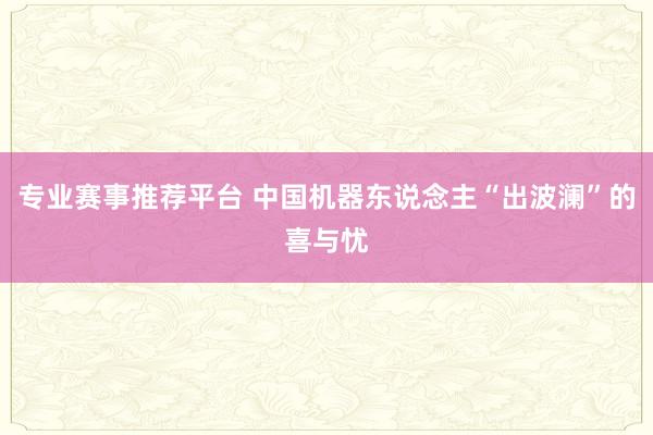 专业赛事推荐平台 中国机器东说念主“出波澜”的喜与忧