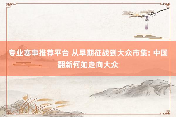 专业赛事推荐平台 从早期征战到大众市集: 中国翻新何如走向大众