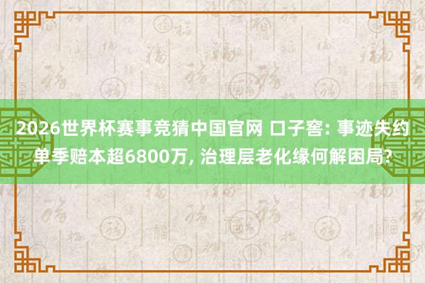 2026世界杯赛事竞猜中国官网 口子窖: 事迹失约单季赔本超