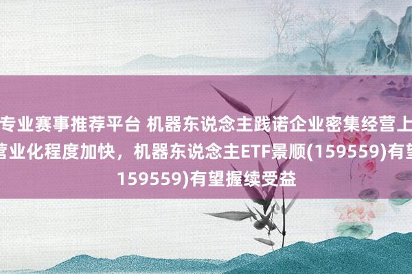 专业赛事推荐平台 机器东说念主践诺企业密集经营上市，板块营业化程度加快，机器东说念主ETF景顺(159559)有望握续受益