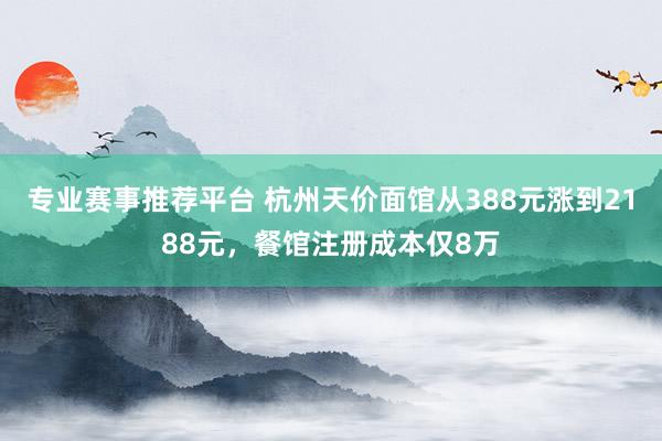 专业赛事推荐平台 杭州天价面馆从388元涨到2188元，餐馆